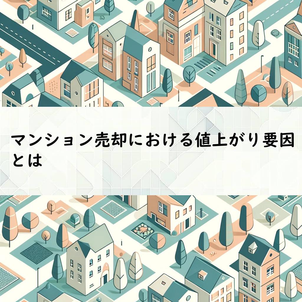 マンション売却における値上がり要因とは