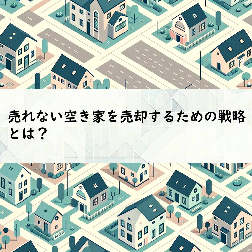 売れない空き家を売却するための戦略とは？