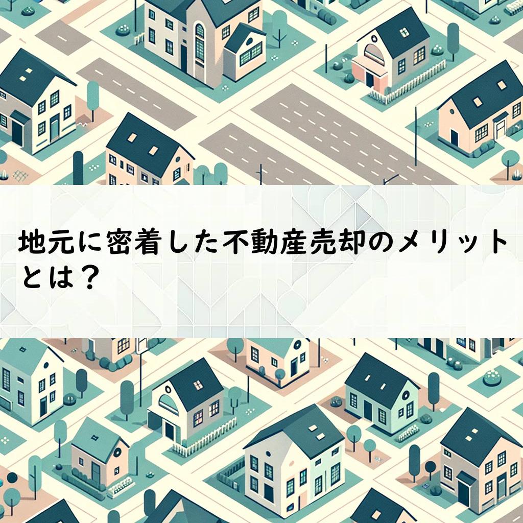 地元に密着した不動産売却のメリットとは？