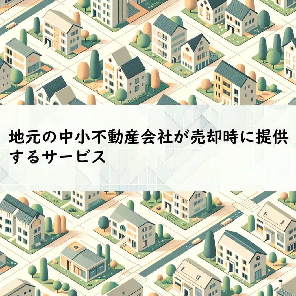 地元の中小不動産会社が売却時に提供するサービス